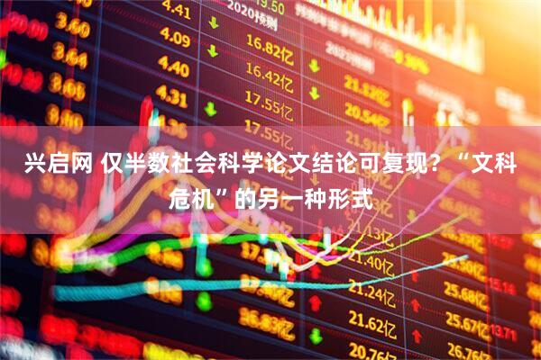 兴启网 仅半数社会科学论文结论可复现？“文科危机”的另一种形式