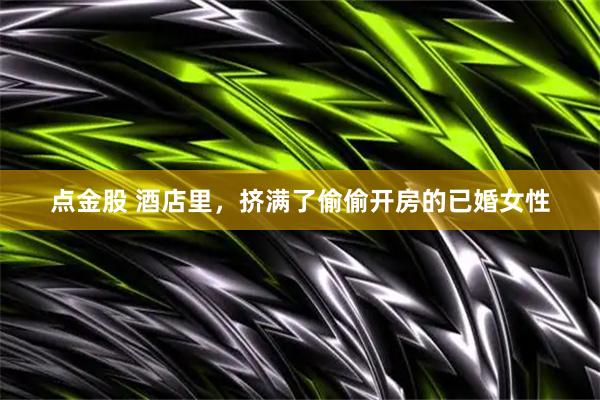 点金股 酒店里，挤满了偷偷开房的已婚女性